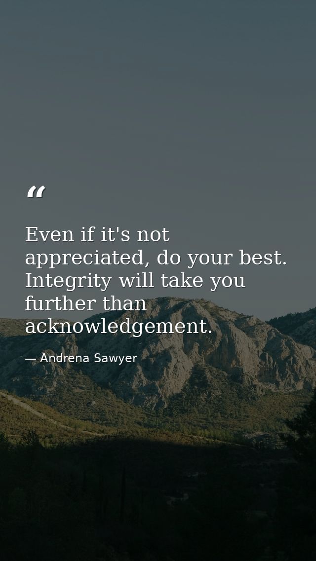 Even if it's not appreciated, do your best. Integrity will take you further than acknowledgement. — Andrena Sawyer