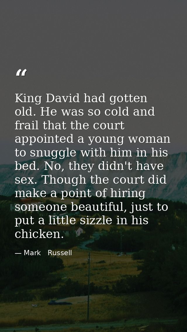 King David had gotten old. He was so cold and frail that the court appointed a young woman to snuggle with him in his be — Mark   Russell