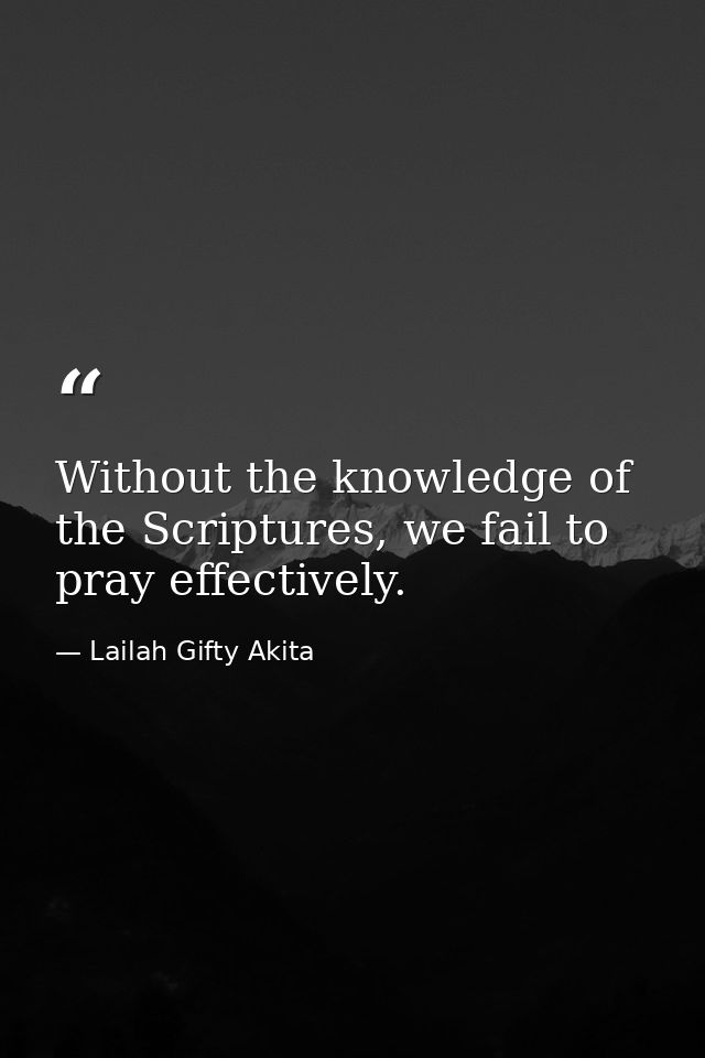 Without the knowledge of the Scriptures, we fail to pray effectively. — Lailah Gifty Akita