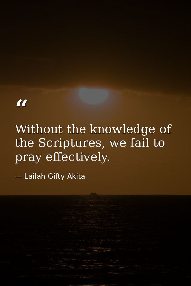Without the knowledge of the Scriptures, we fail to pray effectively. — Lailah Gifty Akita