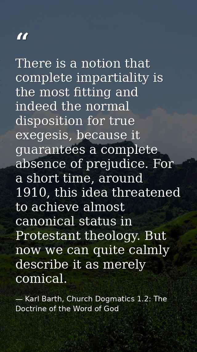 There is a notion that complete impartiality is the most fitting and indeed the normal disposition for true exegesis, be — Karl Barth, Church Dogmatics 1.2: The Doctrine of the Word of God