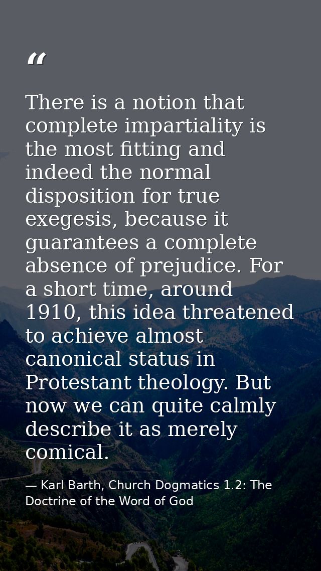 There is a notion that complete impartiality is the most fitting and indeed the normal disposition for true exegesis, be — Karl Barth, Church Dogmatics 1.2: The Doctrine of the Word of God