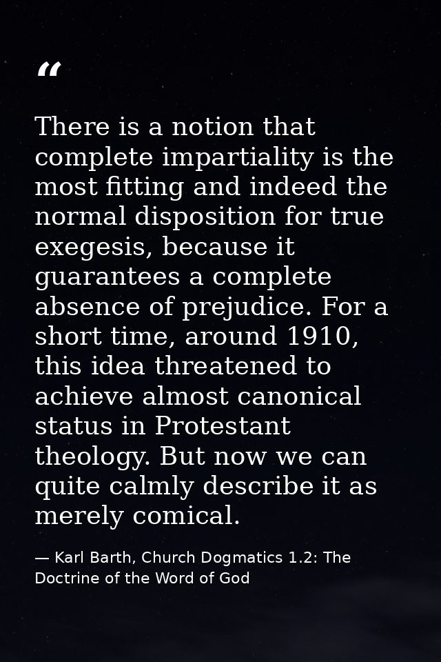 There is a notion that complete impartiality is the most fitting and indeed the normal disposition for true exegesis, be — Karl Barth, Church Dogmatics 1.2: The Doctrine of the Word of God