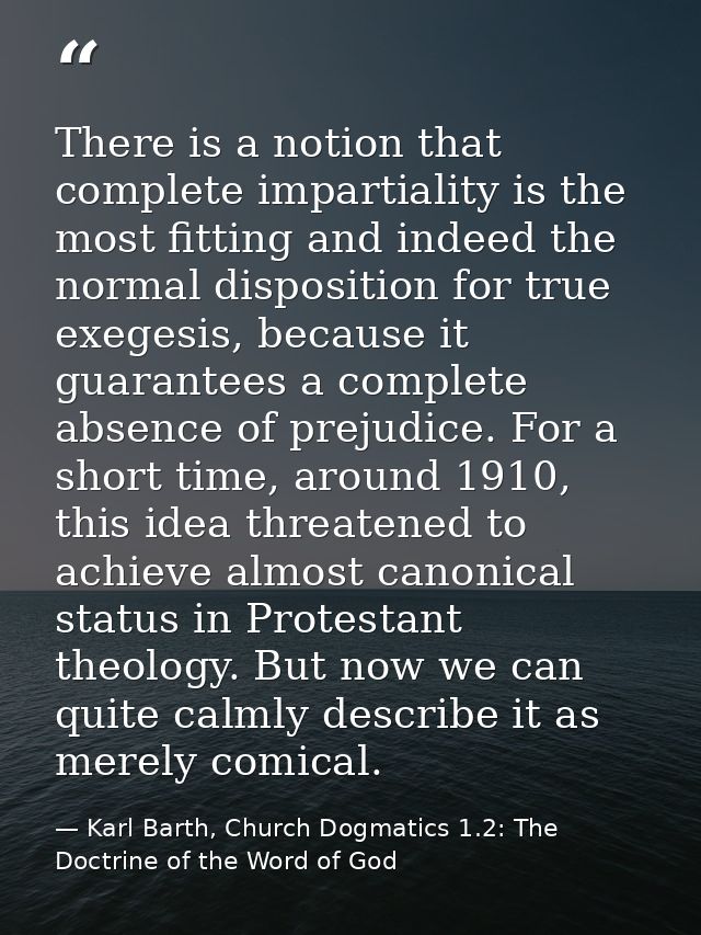 There is a notion that complete impartiality is the most fitting and indeed the normal disposition for true exegesis, be — Karl Barth, Church Dogmatics 1.2: The Doctrine of the Word of God