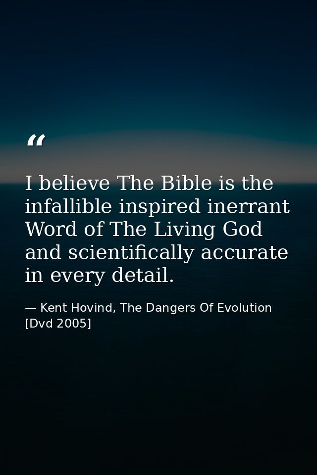 I believe The Bible is the infallible inspired inerrant Word of The Living God and scientifically accurate in every deta — Kent Hovind, The Dangers Of Evolution [Dvd 2005]