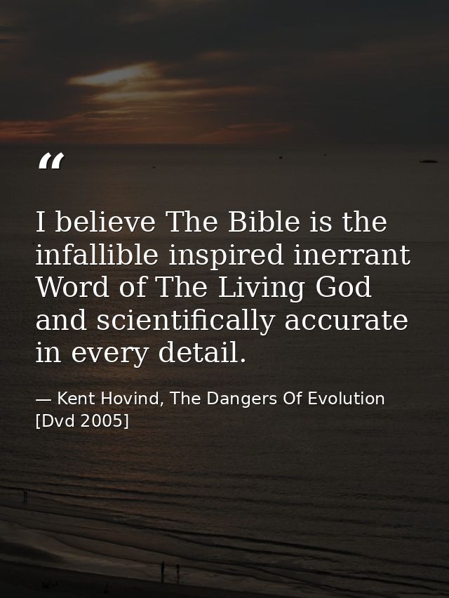 I believe The Bible is the infallible inspired inerrant Word of The Living God and scientifically accurate in every deta — Kent Hovind, The Dangers Of Evolution [Dvd 2005]