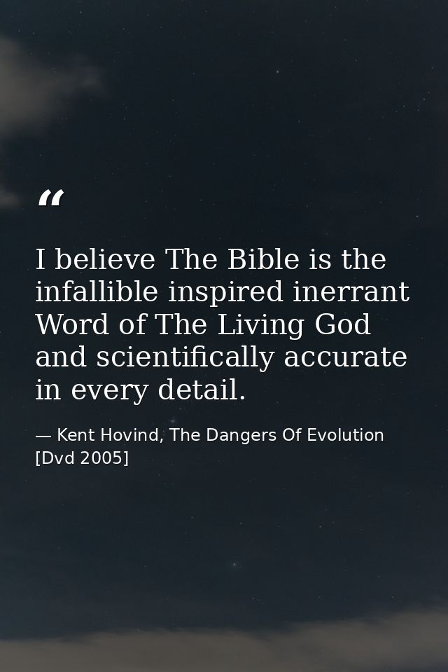 I believe The Bible is the infallible inspired inerrant Word of The Living God and scientifically accurate in every deta — Kent Hovind, The Dangers Of Evolution [Dvd 2005]