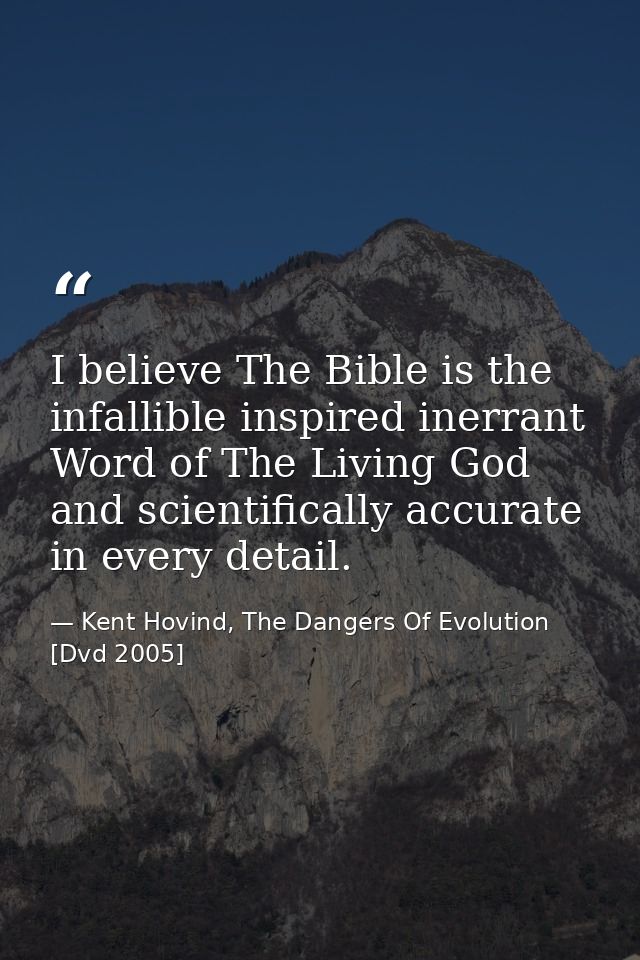 I believe The Bible is the infallible inspired inerrant Word of The Living God and scientifically accurate in every deta — Kent Hovind, The Dangers Of Evolution [Dvd 2005]
