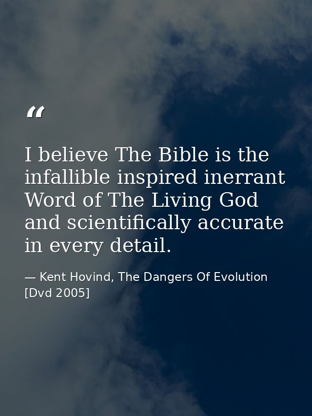 I believe The Bible is the infallible inspired inerrant Word of The Living God and scientifically accurate in every deta — Kent Hovind, The Dangers Of Evolution [Dvd 2005]