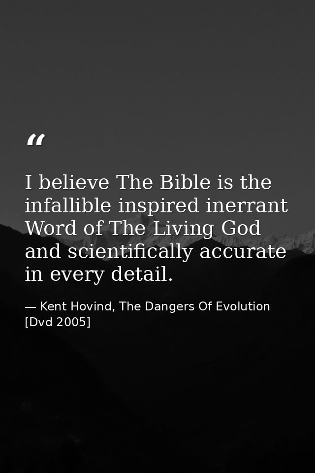 I believe The Bible is the infallible inspired inerrant Word of The Living God and scientifically accurate in every deta — Kent Hovind, The Dangers Of Evolution [Dvd 2005]