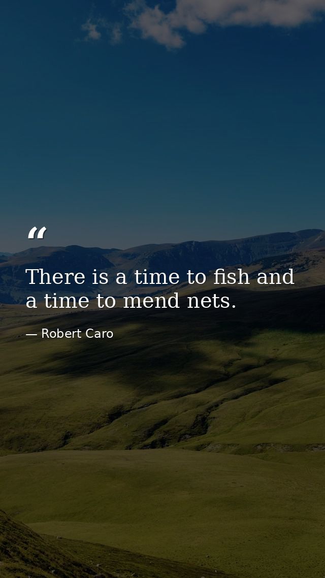 There is a time to fish and a time to mend nets. — Robert Caro