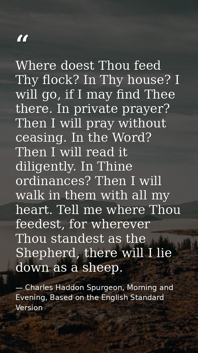 Where doest Thou feed Thy flock? In Thy house? I will go, if I may find Thee there. In private prayer? Then I will pray  — Charles Haddon Spurgeon, Morning and Evening, Based on the English Standard Version
