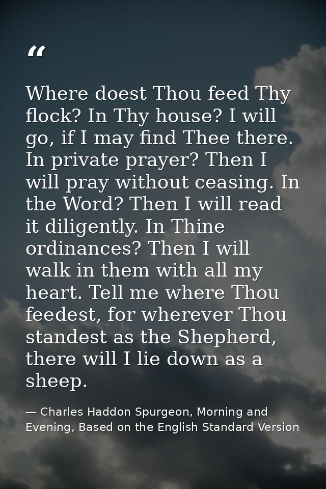 Where doest Thou feed Thy flock? In Thy house? I will go, if I may find Thee there. In private prayer? Then I will pray  — Charles Haddon Spurgeon, Morning and Evening, Based on the English Standard Version