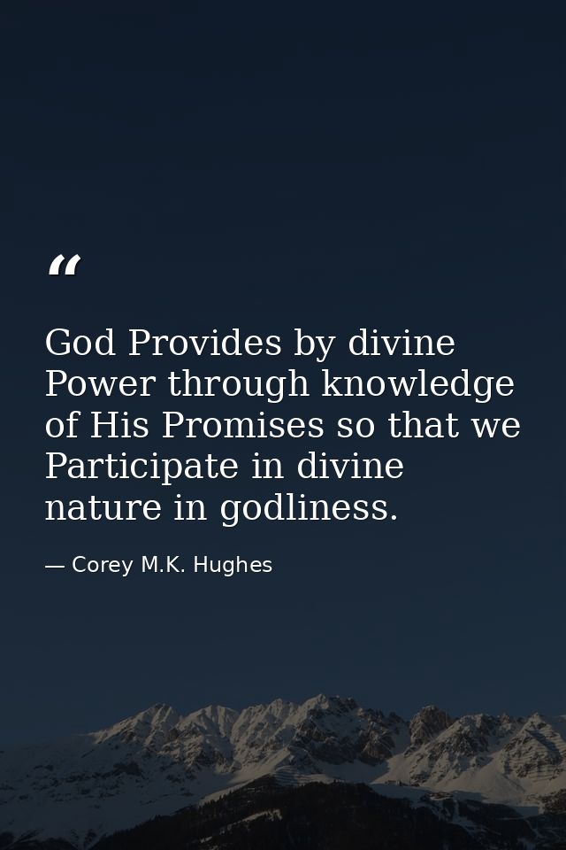 God Provides by divine Power through knowledge of His Promises so that we Participate in divine nature in godliness. — Corey M.K. Hughes