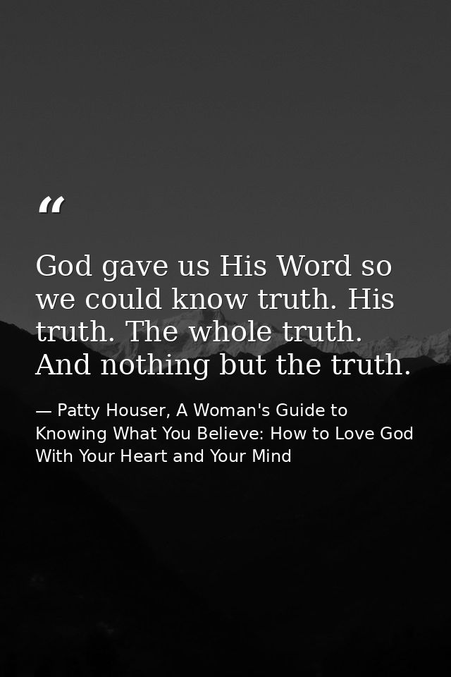 God gave us His Word so we could know truth. His truth. The whole truth. And nothing but the truth. — Patty Houser, A Woman's Guide to Knowing What You Believe: How to Love God With Your Heart and Your Mind