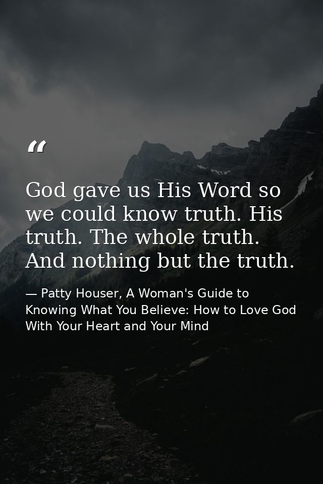 God gave us His Word so we could know truth. His truth. The whole truth. And nothing but the truth. — Patty Houser, A Woman's Guide to Knowing What You Believe: How to Love God With Your Heart and Your Mind