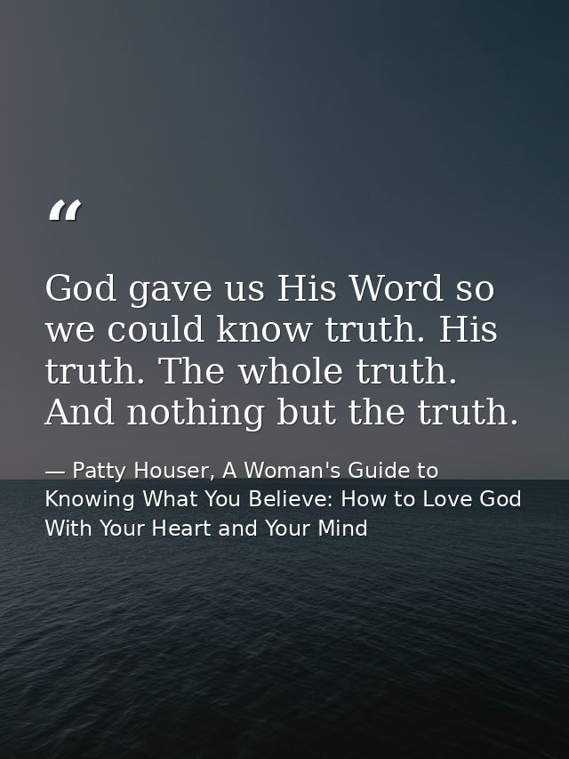 God gave us His Word so we could know truth. His truth. The whole truth. And nothing but the truth. — Patty Houser, A Woman's Guide to Knowing What You Believe: How to Love God With Your Heart and Your Mind