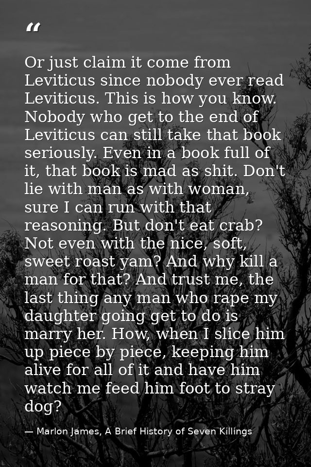 Or just claim it come from Leviticus since nobody ever read Leviticus. This is how you know. Nobody who get to the end o — Marlon James, A Brief History of Seven Killings