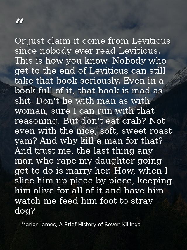 Or just claim it come from Leviticus since nobody ever read Leviticus. This is how you know. Nobody who get to the end o — Marlon James, A Brief History of Seven Killings