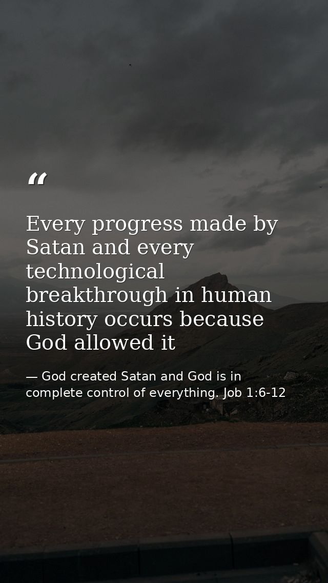 Every progress made by Satan and every technological breakthrough in human history occurs because God allowed it — God created Satan and God is in complete control of everything. Job 1:6-12