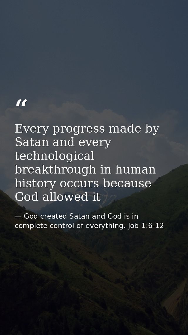 Every progress made by Satan and every technological breakthrough in human history occurs because God allowed it — God created Satan and God is in complete control of everything. Job 1:6-12