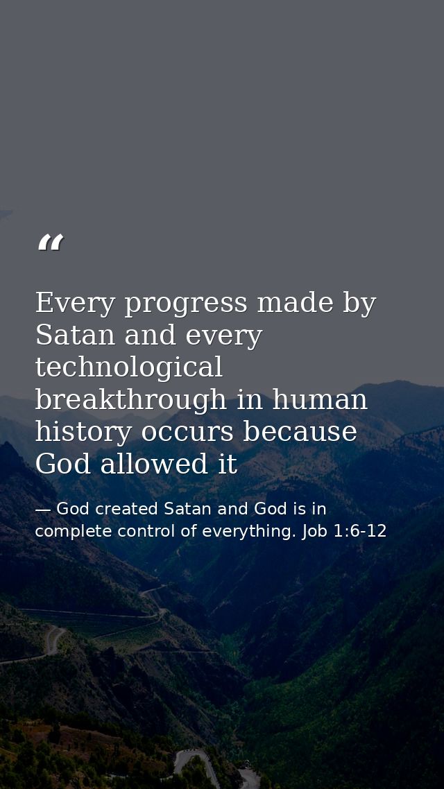 Every progress made by Satan and every technological breakthrough in human history occurs because God allowed it — God created Satan and God is in complete control of everything. Job 1:6-12