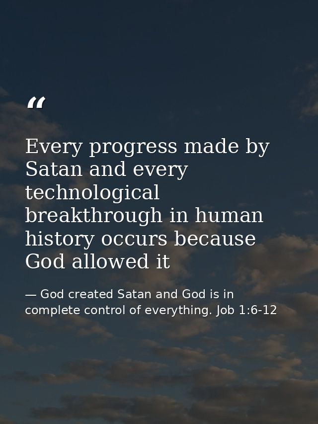 Every progress made by Satan and every technological breakthrough in human history occurs because God allowed it — God created Satan and God is in complete control of everything. Job 1:6-12