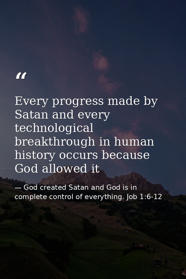 Every progress made by Satan and every technological breakthrough in human history occurs because God allowed it — God created Satan and God is in complete control of everything. Job 1:6-12