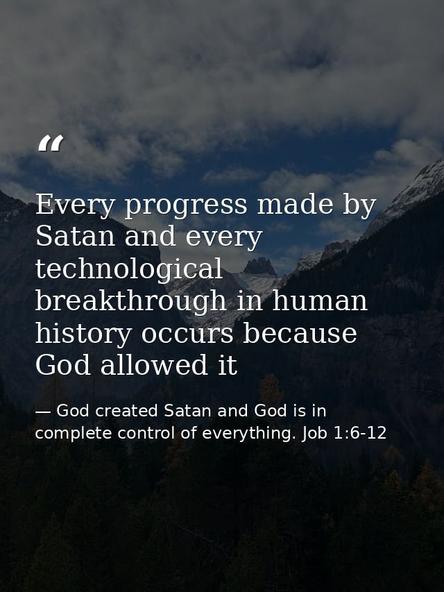 Every progress made by Satan and every technological breakthrough in human history occurs because God allowed it — God created Satan and God is in complete control of everything. Job 1:6-12