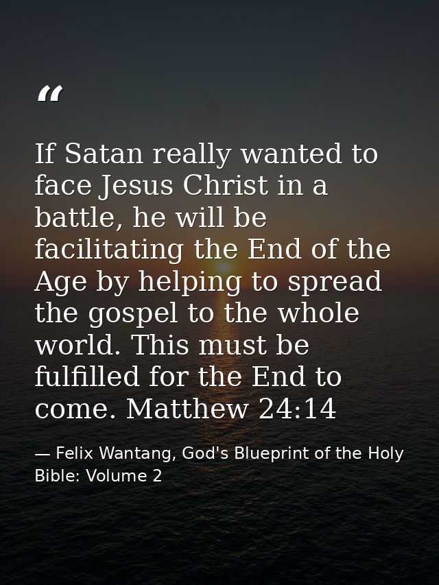 If Satan really wanted to face Jesus Christ in a battle, he will be facilitating the End of the Age by helping to spread — Felix Wantang, God's Blueprint of the Holy Bible: Volume 2