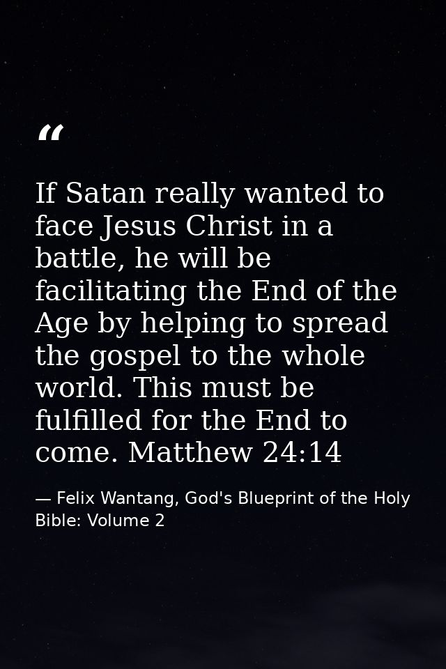 If Satan really wanted to face Jesus Christ in a battle, he will be facilitating the End of the Age by helping to spread — Felix Wantang, God's Blueprint of the Holy Bible: Volume 2