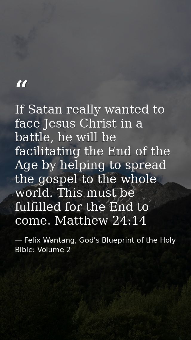 If Satan really wanted to face Jesus Christ in a battle, he will be facilitating the End of the Age by helping to spread — Felix Wantang, God's Blueprint of the Holy Bible: Volume 2