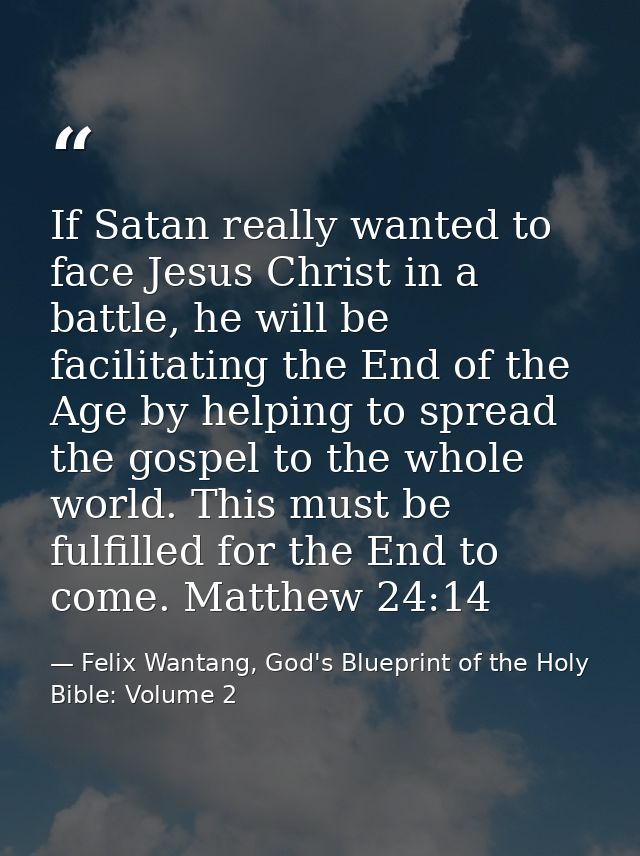 If Satan really wanted to face Jesus Christ in a battle, he will be facilitating the End of the Age by helping to spread — Felix Wantang, God's Blueprint of the Holy Bible: Volume 2