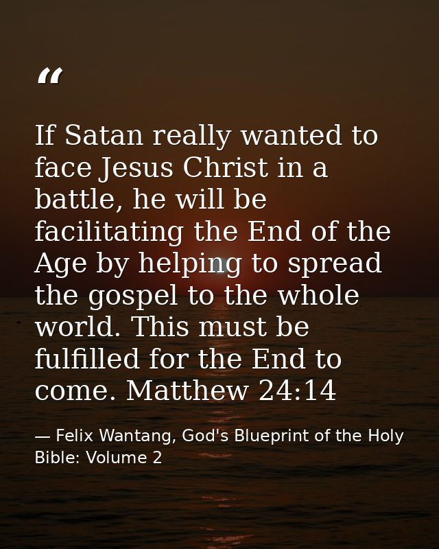 If Satan really wanted to face Jesus Christ in a battle, he will be facilitating the End of the Age by helping to spread — Felix Wantang, God's Blueprint of the Holy Bible: Volume 2