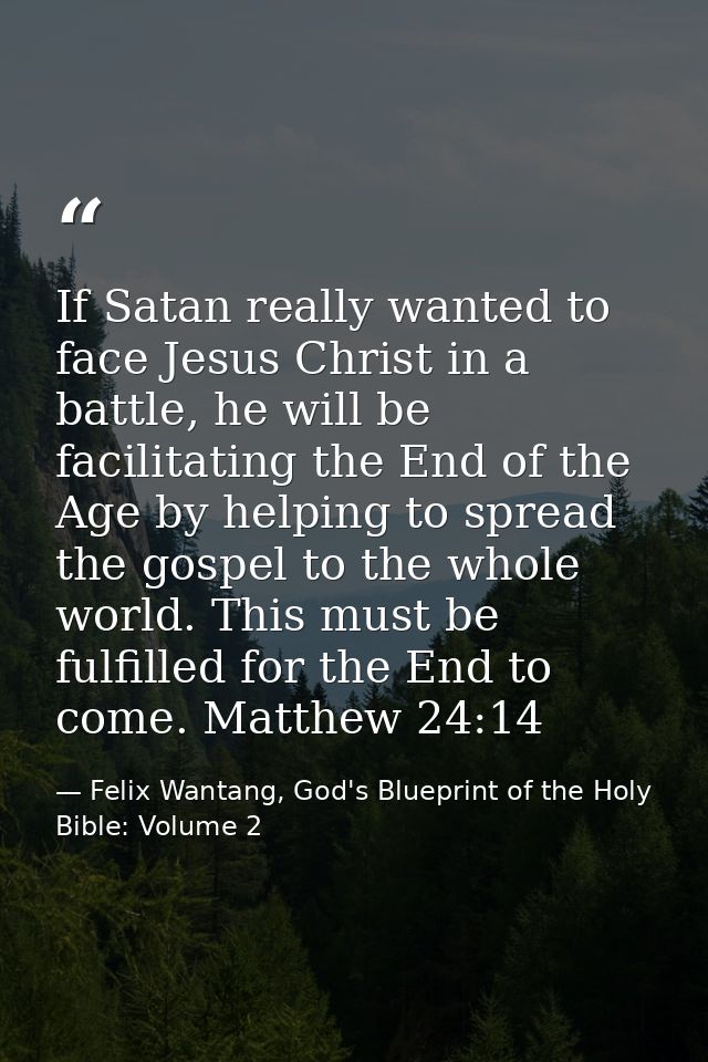 If Satan really wanted to face Jesus Christ in a battle, he will be facilitating the End of the Age by helping to spread — Felix Wantang, God's Blueprint of the Holy Bible: Volume 2