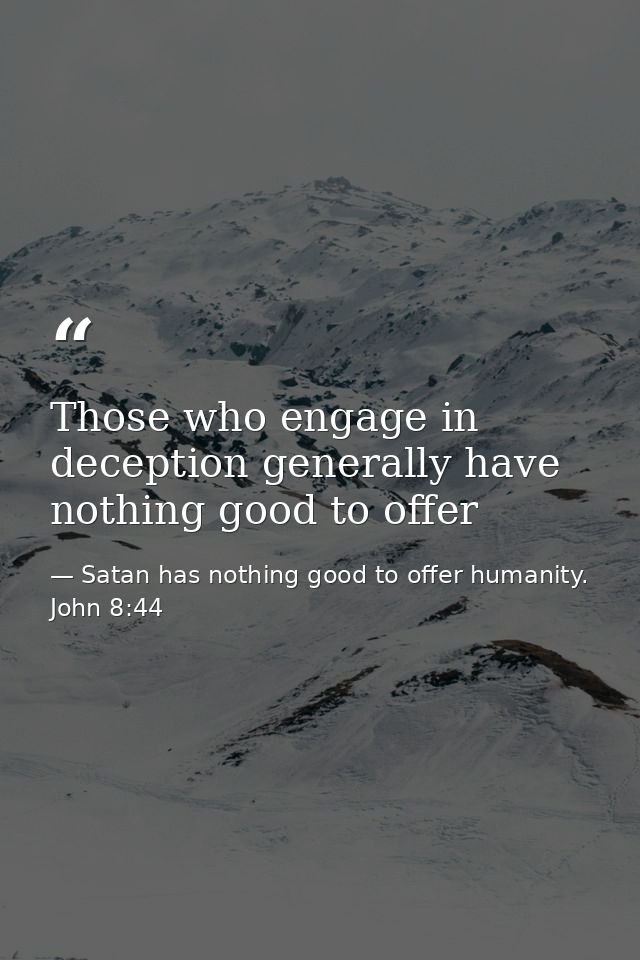Those who engage in deception generally have nothing good to offer — Satan has nothing good to offer humanity. John 8:44