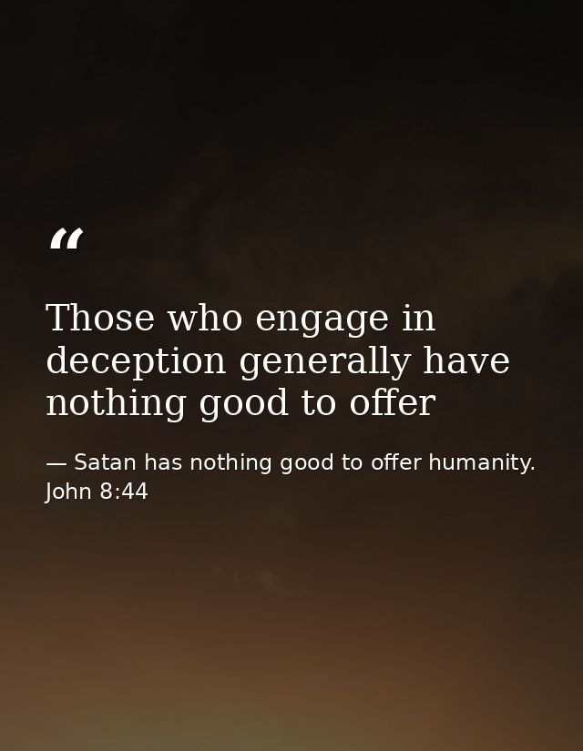 Those who engage in deception generally have nothing good to offer — Satan has nothing good to offer humanity. John 8:44