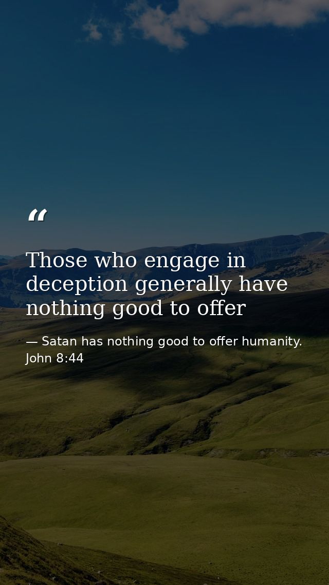 Those who engage in deception generally have nothing good to offer — Satan has nothing good to offer humanity. John 8:44