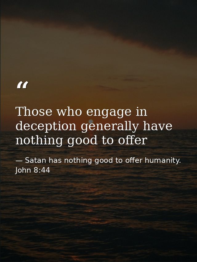 Those who engage in deception generally have nothing good to offer — Satan has nothing good to offer humanity. John 8:44