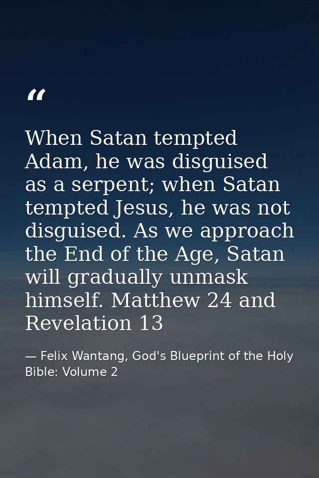 When Satan tempted Adam, he was disguised as a serpent; when Satan tempted Jesus, he was not disguised. As we approach t — Felix Wantang, God's Blueprint of the Holy Bible: Volume 2