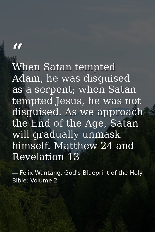 When Satan tempted Adam, he was disguised as a serpent; when Satan tempted Jesus, he was not disguised. As we approach t — Felix Wantang, God's Blueprint of the Holy Bible: Volume 2