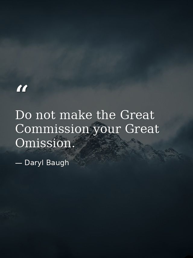 Do not make the Great Commission your Great Omission. — Daryl Baugh