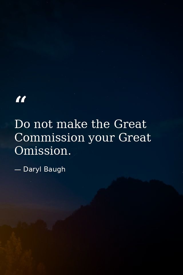 Do not make the Great Commission your Great Omission. — Daryl Baugh