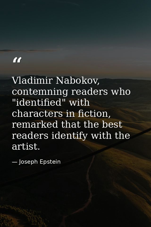Vladimir Nabokov, contemning readers who "identified" with characters in fiction, remarked that the best readers identif — Joseph Epstein