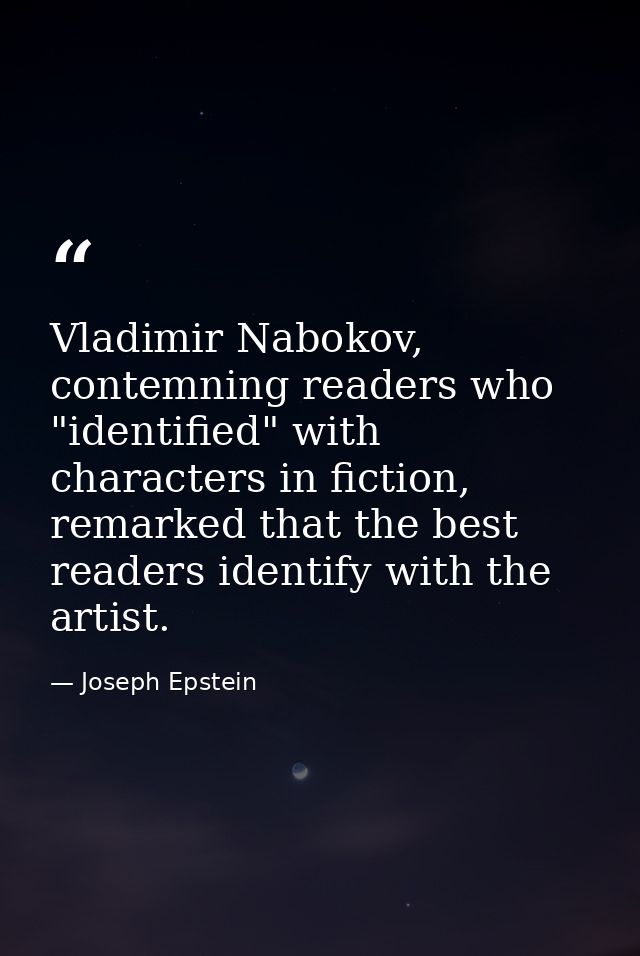 Vladimir Nabokov, contemning readers who "identified" with characters in fiction, remarked that the best readers identif — Joseph Epstein