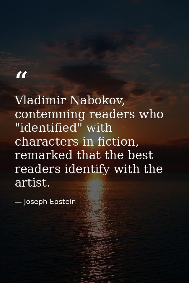 Vladimir Nabokov, contemning readers who "identified" with characters in fiction, remarked that the best readers identif — Joseph Epstein