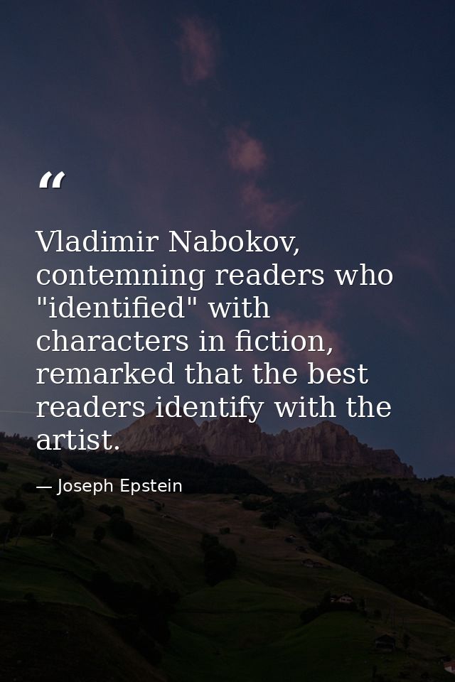Vladimir Nabokov, contemning readers who "identified" with characters in fiction, remarked that the best readers identif — Joseph Epstein