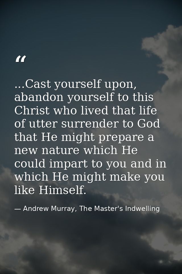 ...Cast yourself upon, abandon yourself to this Christ who lived that life of utter surrender to God that He might prepa — Andrew Murray, The Master's Indwelling