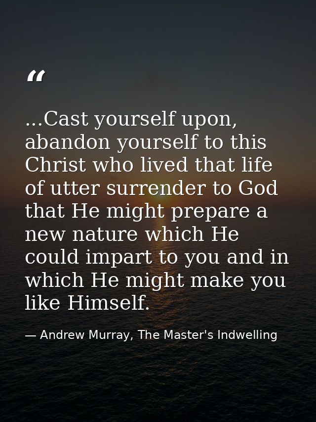 ...Cast yourself upon, abandon yourself to this Christ who lived that life of utter surrender to God that He might prepa — Andrew Murray, The Master's Indwelling
