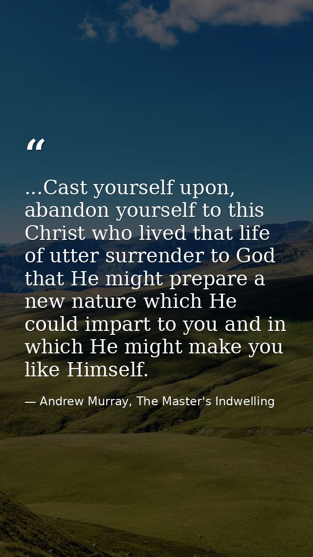 ...Cast yourself upon, abandon yourself to this Christ who lived that life of utter surrender to God that He might prepa — Andrew Murray, The Master's Indwelling